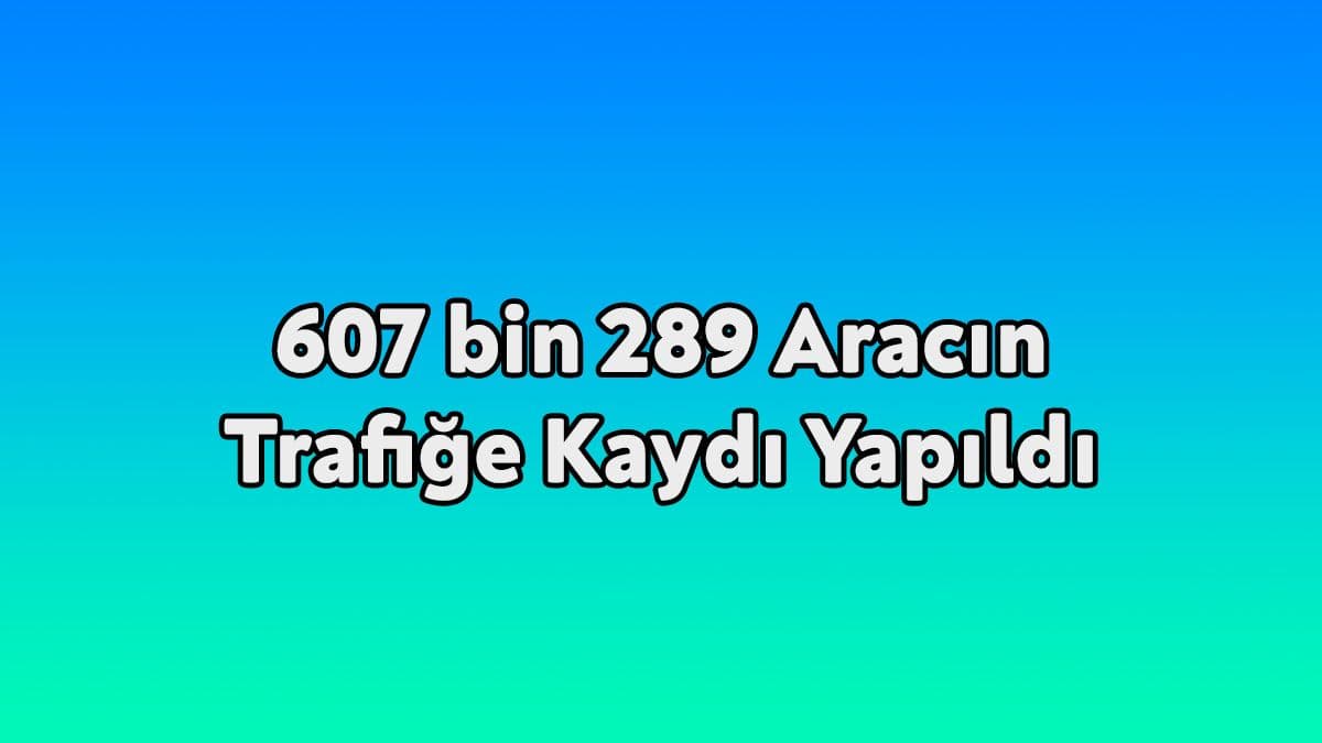 607 Bin 289 Aracın Trafiğe Kaydı Yapıldı
