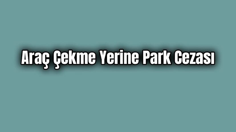 İçişleri Bakanlığından Araç Çekme Yerine Park Cezası