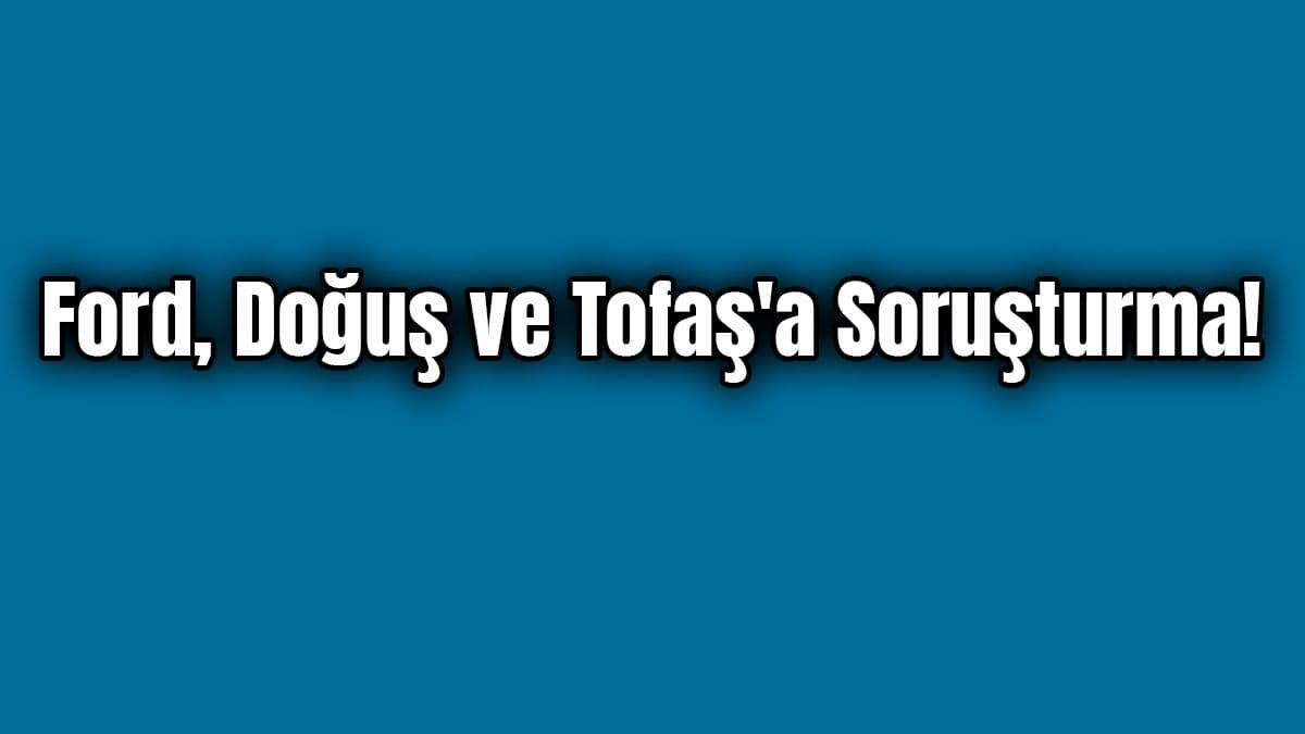 Ford, Doğuş ve Tofaş’a Soruşturma!
