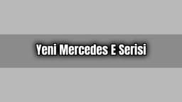 Yeni Mercedes E Serisi Özellikleri ve Fiyatı