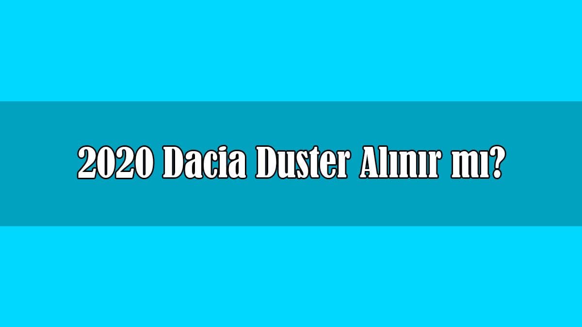 2020 Dacia Duster Alınır Mı? Duster Fiyat Listesi ve Özellikleri