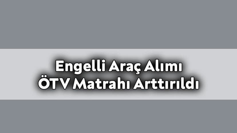 Engelli Araç Alımı Ötv Matrahı Arttırıldı!