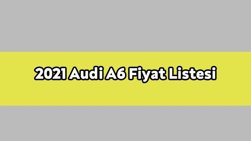 2021 Audi A6 Modelleri ve Fiyat Listesi Ocak 2021