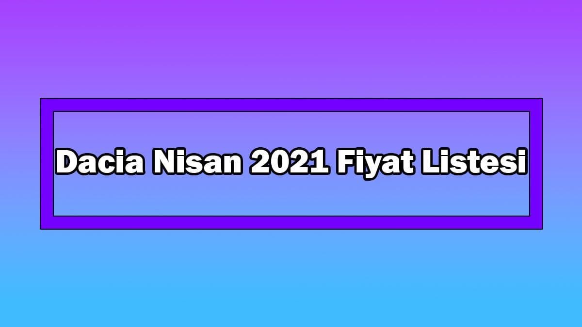 Dacia Nisan 2021 Fiyat Listesi Açıklandı