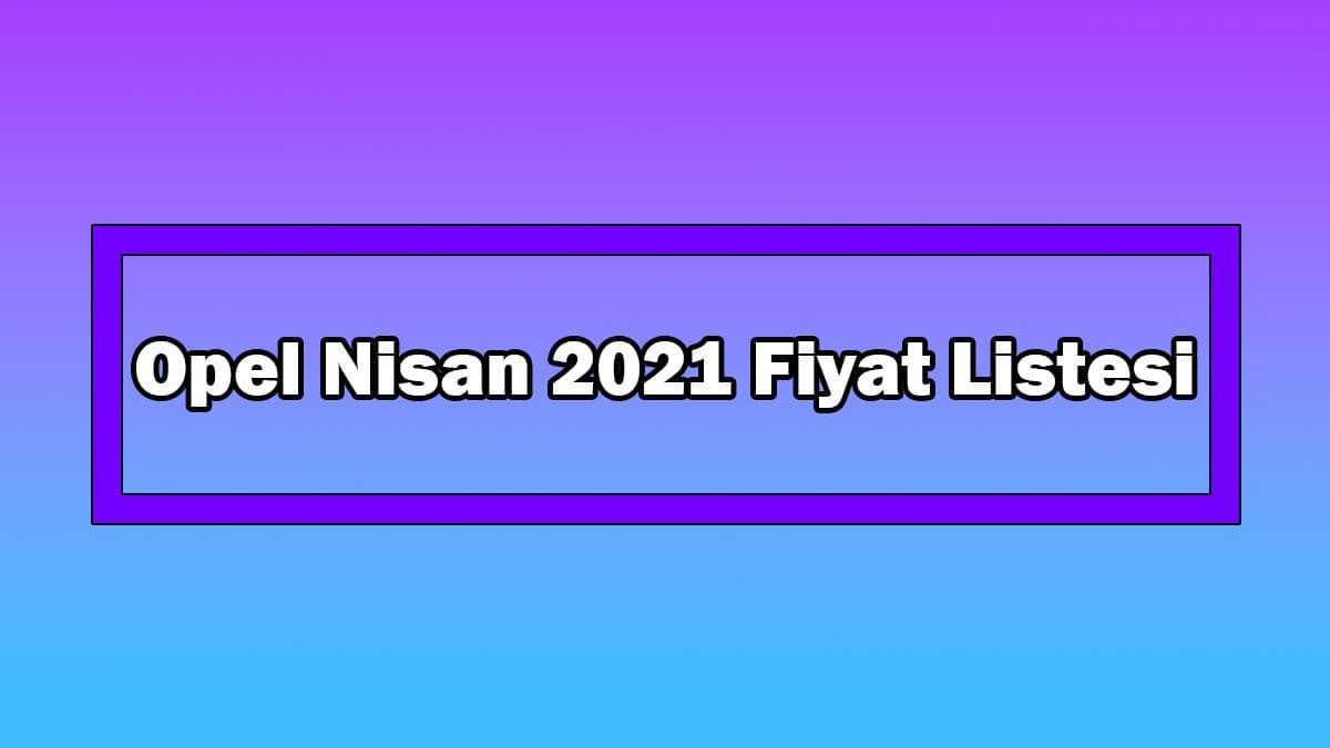Opel Nisan 2021 Fiyat Listesi Açıklandı