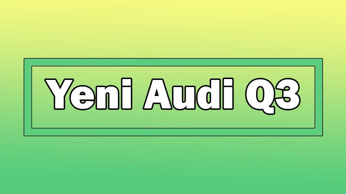 Yeni Audi Q3 Dikkat Çeken Özellikleri Açıklandı