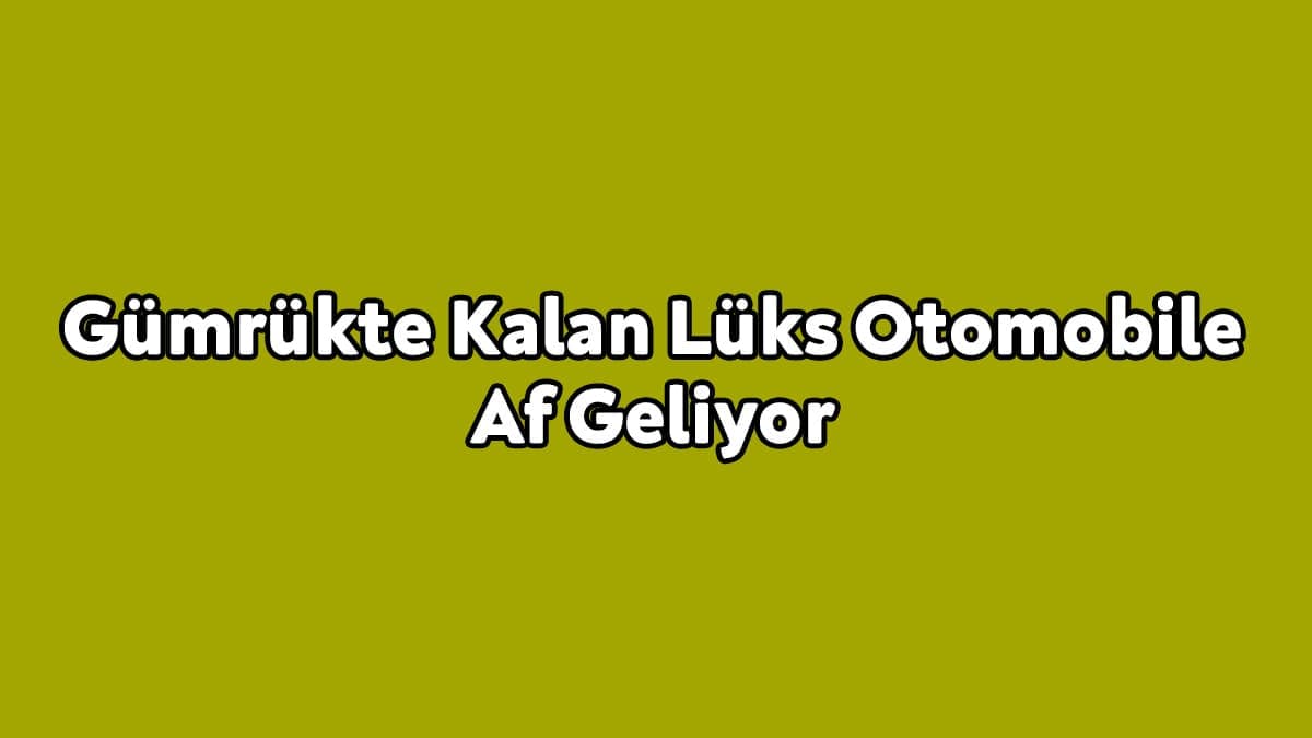 Gümrükte Kalan Lüks Otomobile Af Geliyor