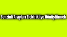 Benzinli Araçları Elektrikli Hale Dönüştürmek