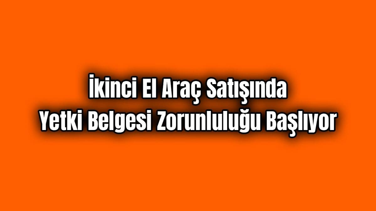 İkinci El Araç Satışında Yetki Belgesi Zorunluluğu Başlıyor