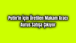 Putin'in İçin Üretilen Makam Aracı Aurus Satışa Çıkıyor