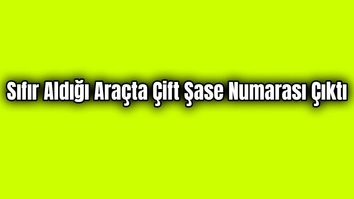 Sıfır Aldığı Araçta Çift Şase Numarası Çıktı