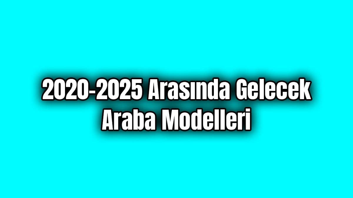 2020 – 2025 Arasında Gelmesi Beklenen ve Gelecek Araba Modelleri
