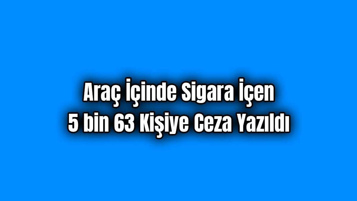 Araç İçinde Sigara İçen 5 Bin 63 Kişiye Ceza Yazıldı