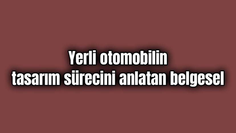Yerli Otomobilin Tasarım Sürecini Anlatan Belgesel Yayınlandı