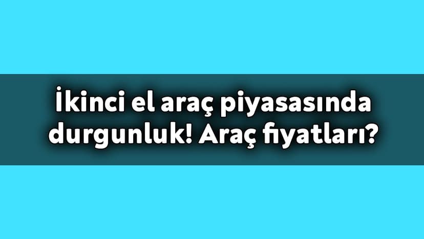 İkinci El Araç Piyasasında Durgunluk! Araç Fiyatları?