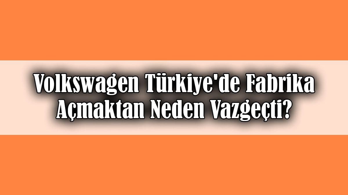 Volkswagen Türkiye’de Fabrika Açmaktan Neden Vazgeçti?