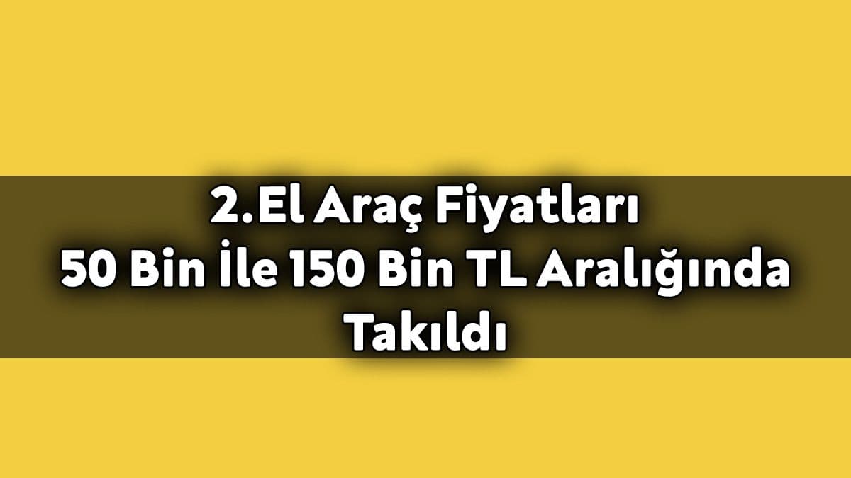 2.El Araç Fiyatları 50 Bin İle 150 Bin Tl Aralığında Takıldı