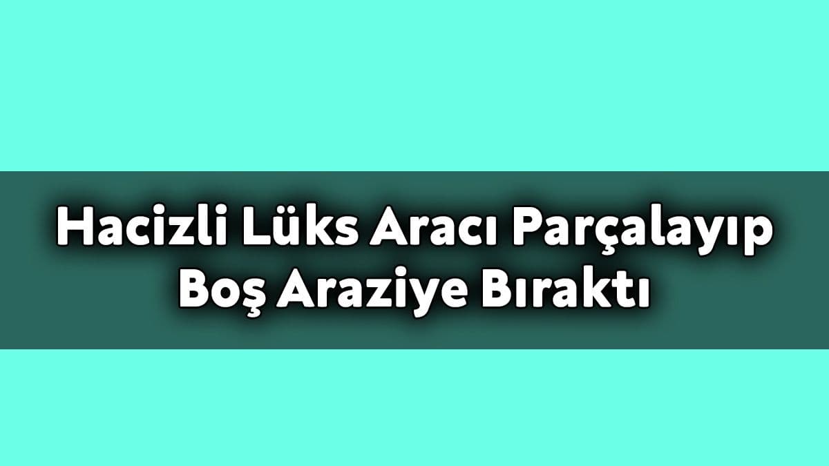 Hacizli Lüks Aracı Parçalayıp Boş Araziye Bıraktılar