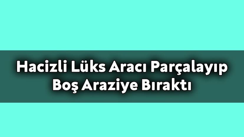 Hacizli Lüks Aracı Parçalayıp Boş Araziye Bıraktılar