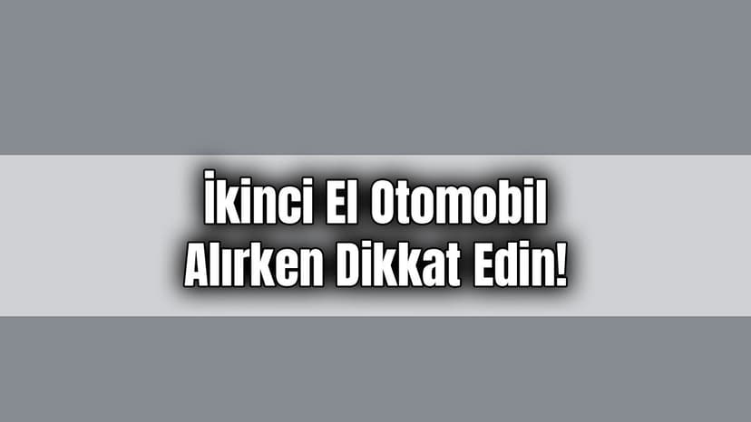 İkinci El Otomobil Alırken Dikkat Edin!