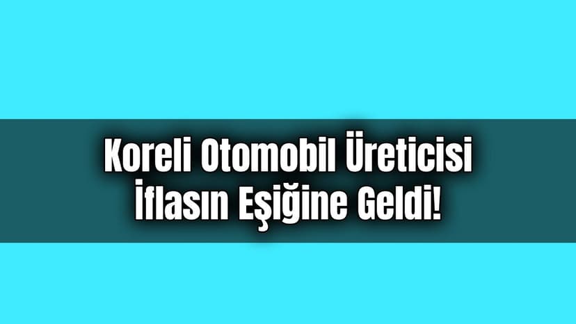 Koreli Otomobil Üreticisi İflasın Eşiğine Geldi!