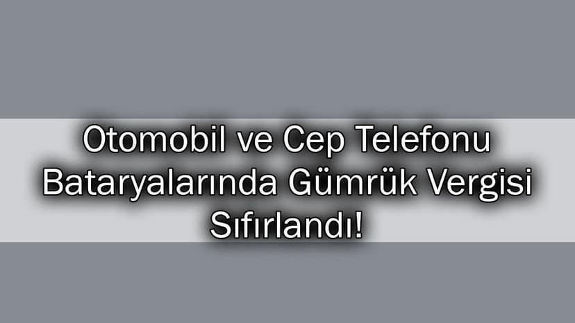 Otomobil ve Cep Telefonu Bataryalarında Gümrük Vergisi Sıfırlandı!