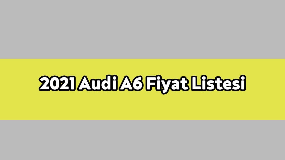 2021 Audi A6 Modelleri ve Fiyat Listesi Ocak 2021