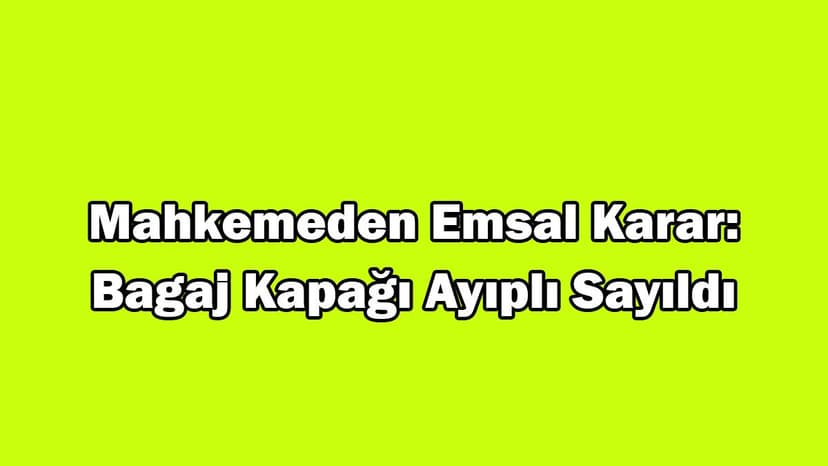 Mahkemeden Emsal Karar: Bagaj Kapağı Ayıplı Sayıldı