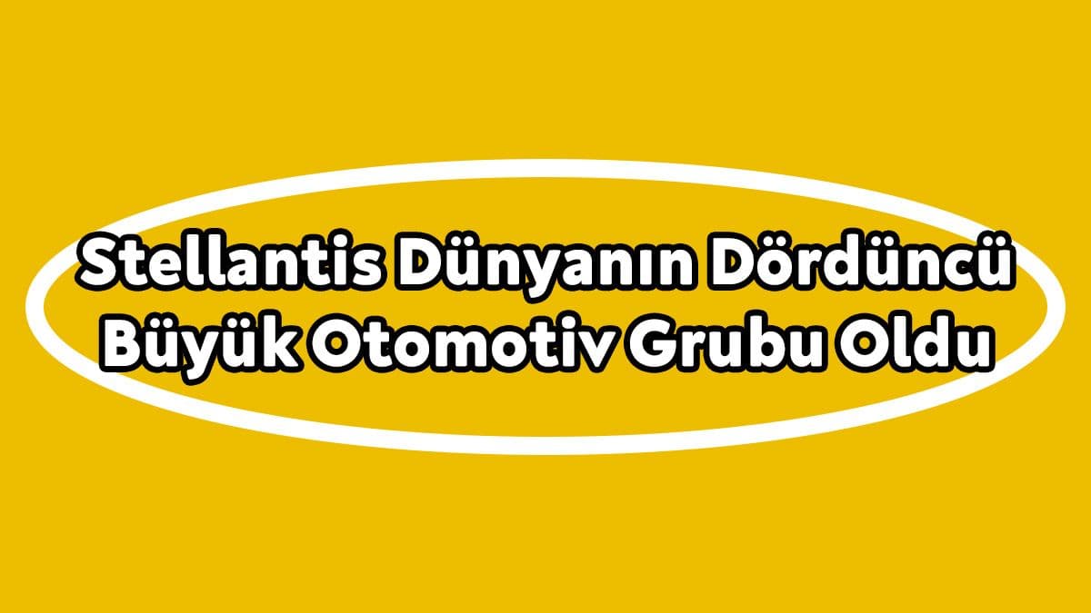 Stellantis Dünyanın Dördüncü Büyük Otomotiv Grubu Oldu!