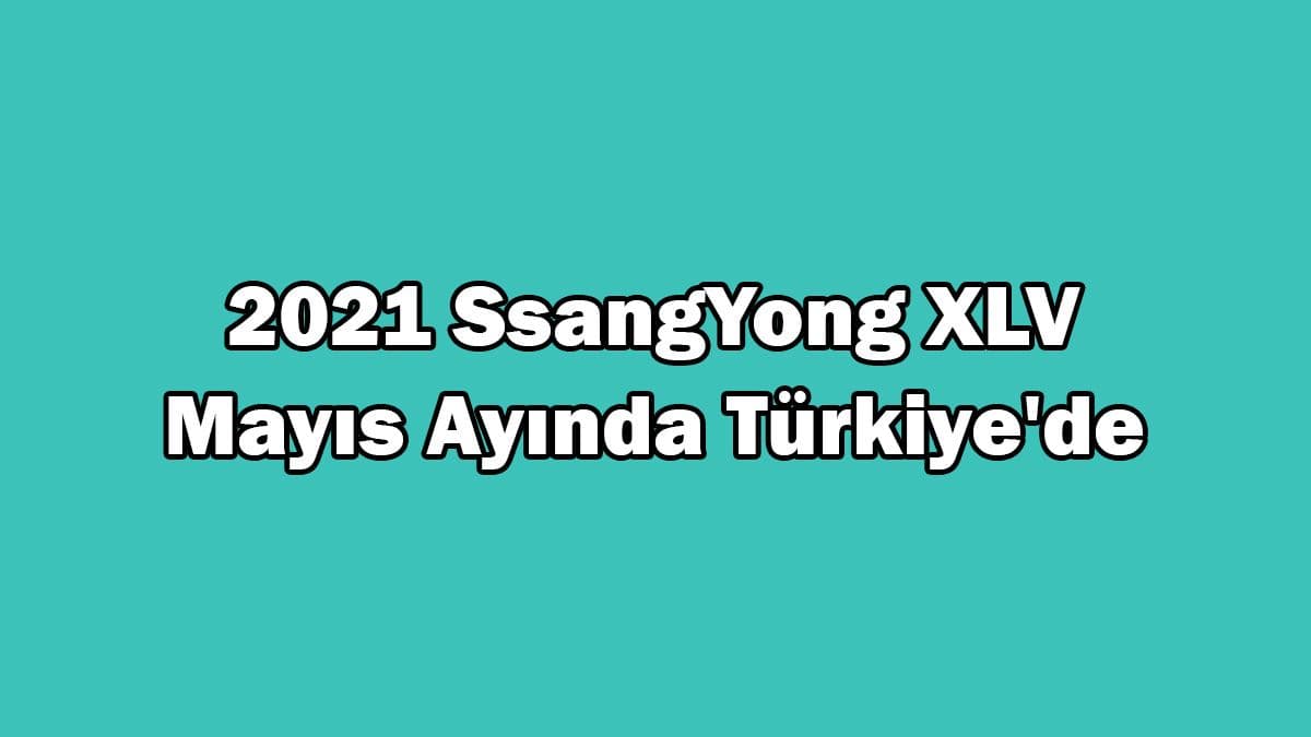 2021 Ssangyong Xlv Türkiye’ye Geleceği Tarih Belli Oldu!
