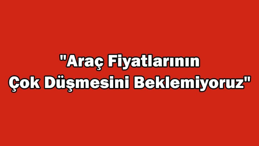 İkinci El Araç Fiyatlarının Çok Düşmesini Beklemiyoruz!