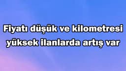 Fiyatı Düşük ve Kilometresi Yüksek Ilanlarda Artış Var