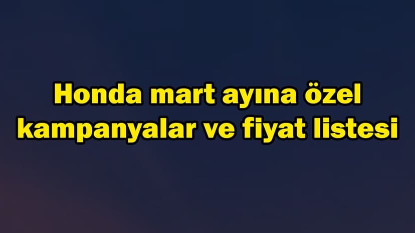 Honda Modellerinde Mart Ayına Özel Kampanyalar, Fiyat Listesi