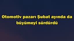 Otomotiv Pazarı Şubat Ayında da Büyümeyi Sürdürdü