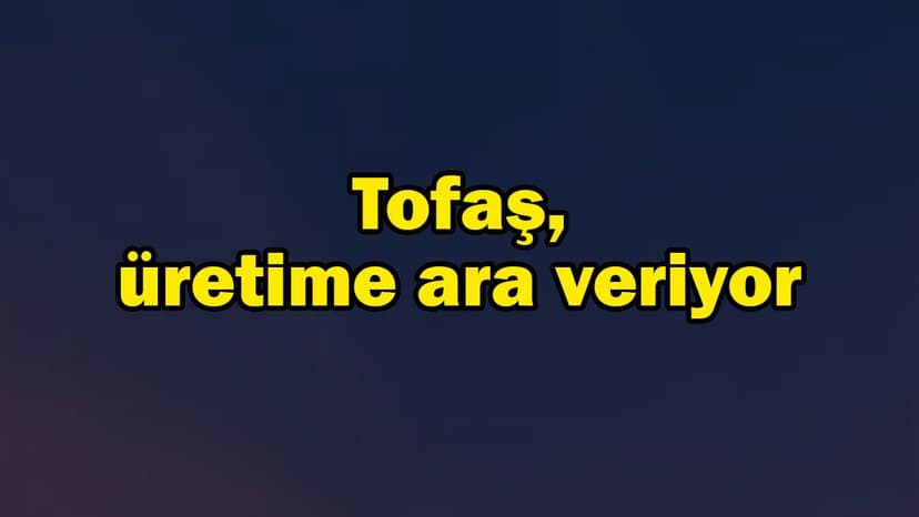 Tofaş da Çipteki Tedarik Sorunu Nedeniyle Üretime Ara Veriyor