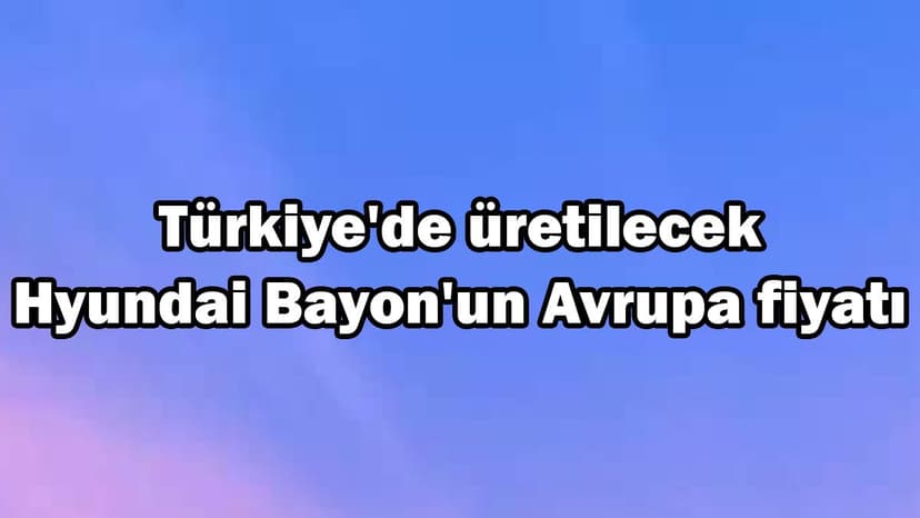 Türkiye'de Üretilecek Hyundai Bayon'un Avrupa Fiyatı Belli Oldu