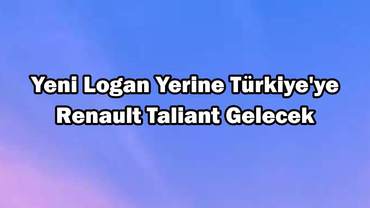 Yeni Dacia Logan Yerine Türkiye’ye Renault Taliant Gelecek