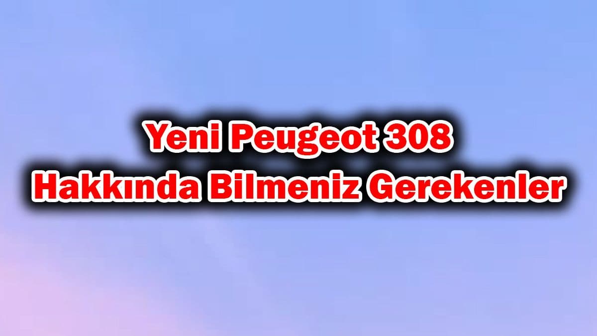 Yeni Peugeot 308 Hakkında Bilmeniz Gerekenler