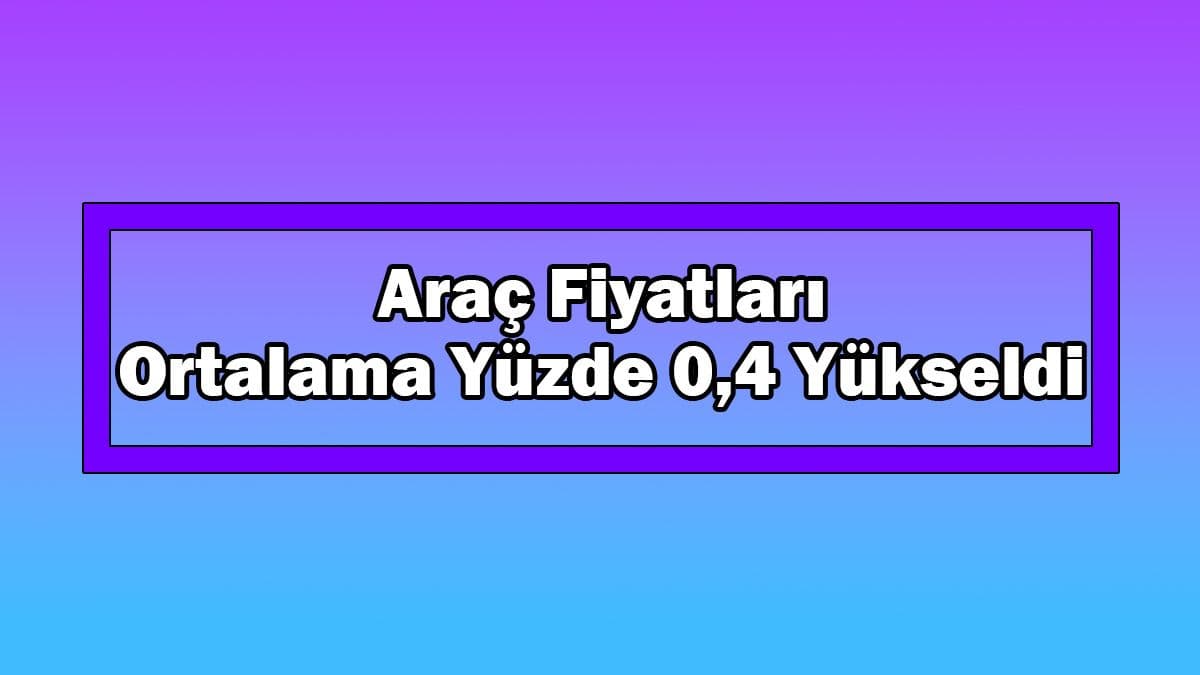 Araç Fiyatları Bu Dönemde Ortalama Yüzde 0,4 Yükseldi