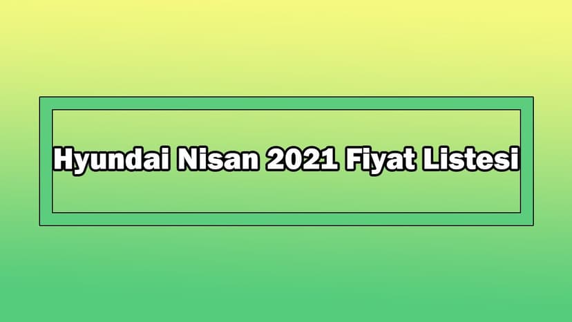 Hyundai Nisan 2021 Fiyat Listesi Açıklandı