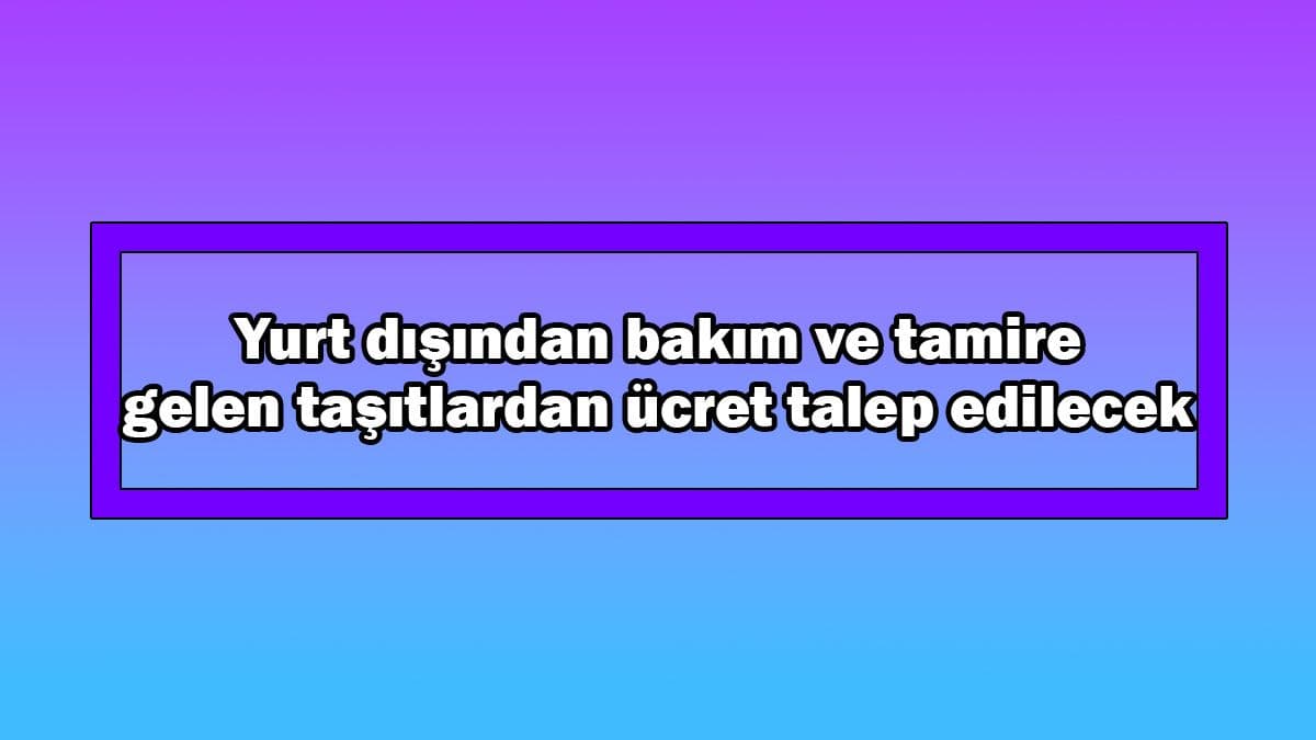 Yurt Dışından Bakım ve Tamire Gelen Taşıtlardan Ücret Talep Edilecek