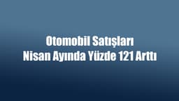 Otomobil Satışları Nisan Ayında Yüzde 121 Arttı