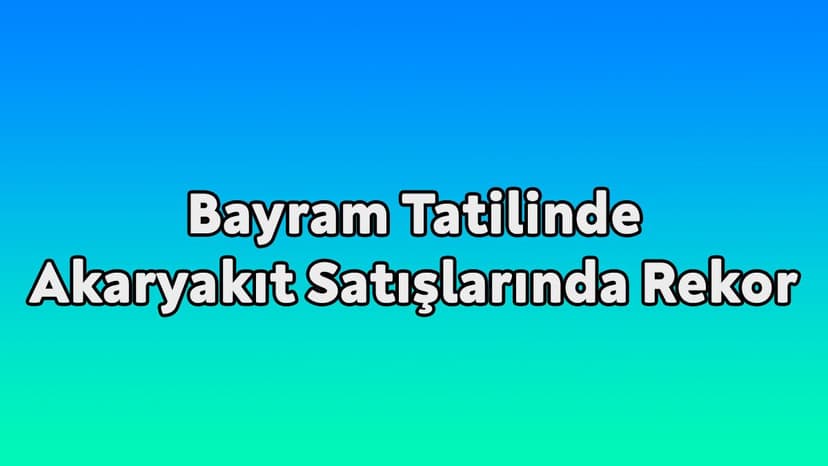 Bayram Tatilinde Akaryakıt Satışlarında Rekor Kırıldı