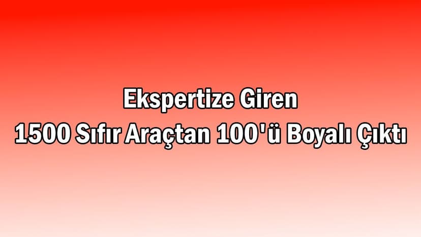 Ekspertize Giren 1500 Sıfır Araçtan 100'Ü Boyalı Çıktı