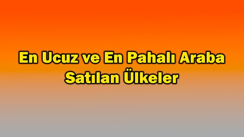 En Ucuz ve En Pahalı Araba Satılan Ülkeler