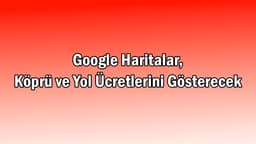 Google Haritalar, Köprü ve Yol Ücretlerini Gösterecek