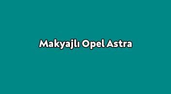 Makyajlı Opel Astra Özellikleri Açıklandı
