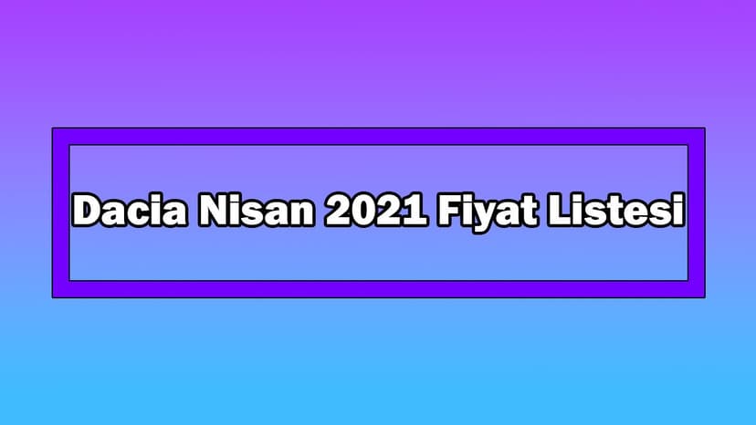 Dacia Nisan 2021 Fiyat Listesi Açıklandı