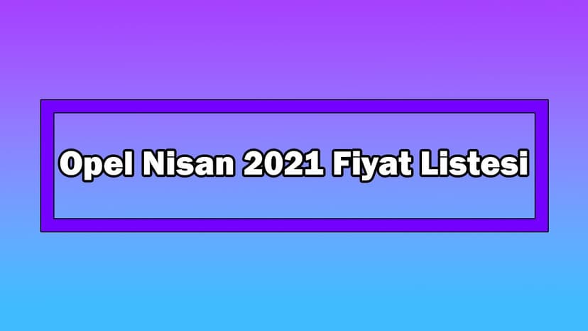 Opel Nisan 2021 Fiyat Listesi Açıklandı