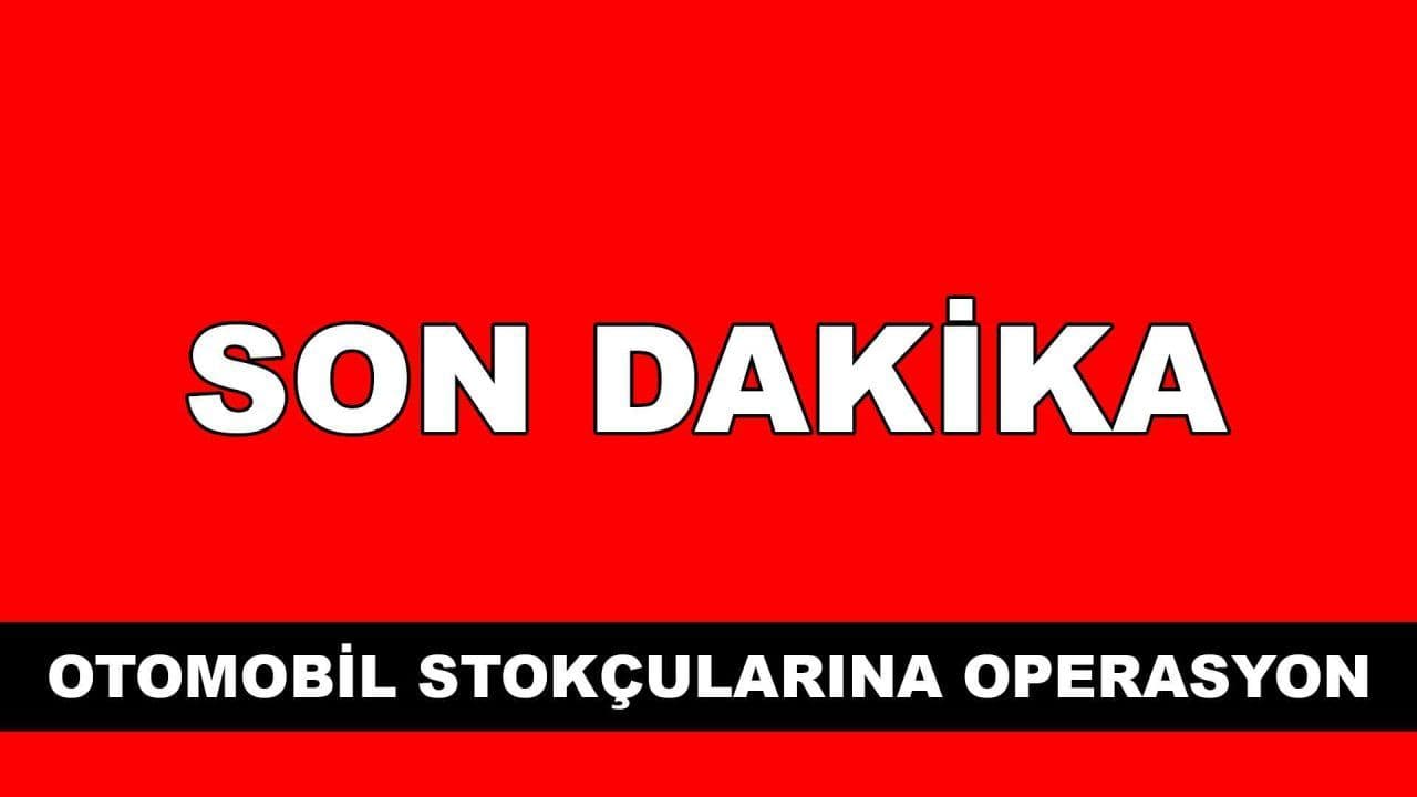 Son Dakika: Otomobil Stokçularına 50 İlde Operasyon
